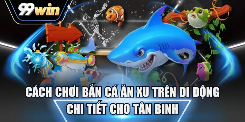 Khám phá thế giới Bắn Cá Ăn Xu trên di động